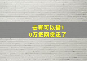 去哪可以借10万把网贷还了