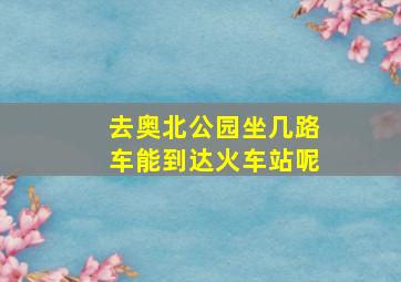 去奥北公园坐几路车能到达火车站呢