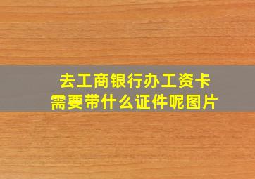 去工商银行办工资卡需要带什么证件呢图片