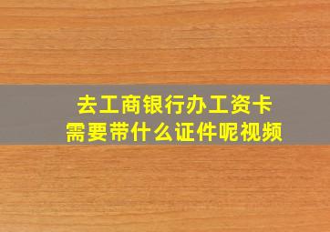 去工商银行办工资卡需要带什么证件呢视频