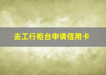 去工行柜台申请信用卡