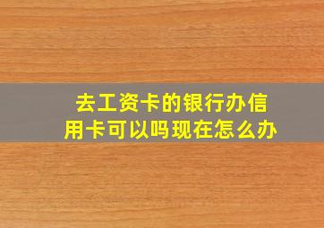 去工资卡的银行办信用卡可以吗现在怎么办