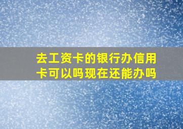 去工资卡的银行办信用卡可以吗现在还能办吗