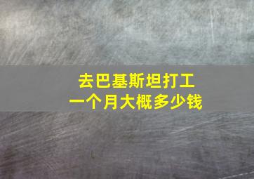 去巴基斯坦打工一个月大概多少钱