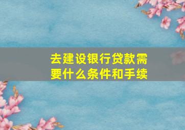 去建设银行贷款需要什么条件和手续