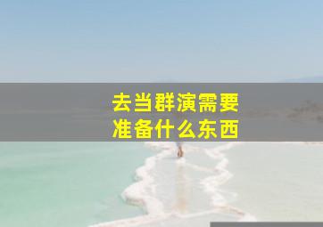 去当群演需要准备什么东西