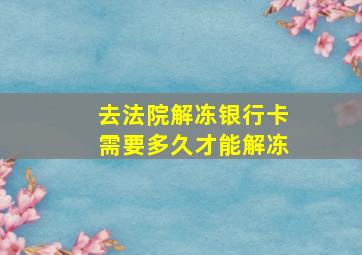 去法院解冻银行卡需要多久才能解冻