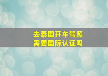 去泰国开车驾照需要国际认证吗