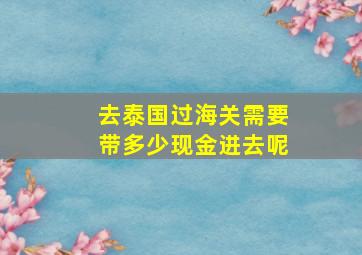 去泰国过海关需要带多少现金进去呢