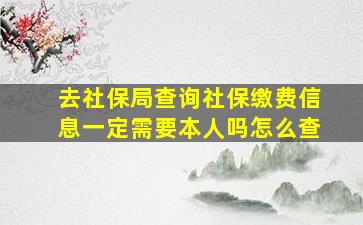 去社保局查询社保缴费信息一定需要本人吗怎么查