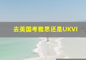 去英国考雅思还是UKVI