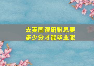 去英国读研雅思要多少分才能毕业呢