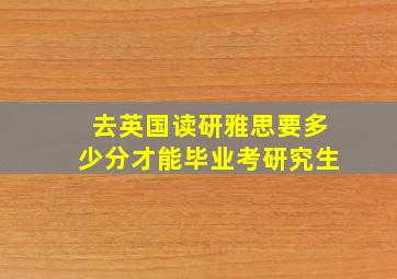 去英国读研雅思要多少分才能毕业考研究生