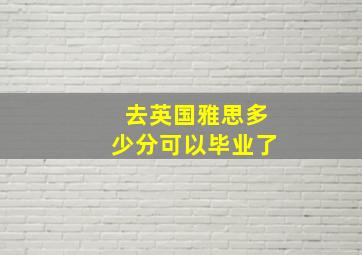 去英国雅思多少分可以毕业了