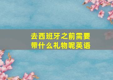 去西班牙之前需要带什么礼物呢英语