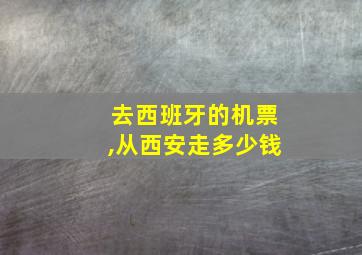 去西班牙的机票,从西安走多少钱