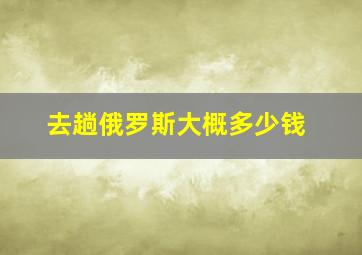 去趟俄罗斯大概多少钱