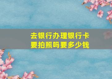 去银行办理银行卡要拍照吗要多少钱