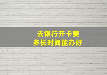 去银行开卡要多长时间能办好