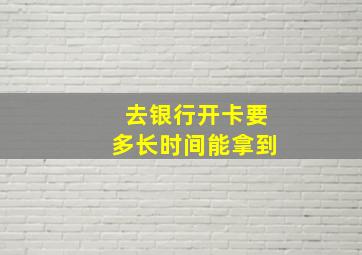 去银行开卡要多长时间能拿到