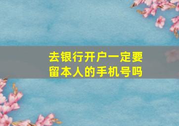 去银行开户一定要留本人的手机号吗