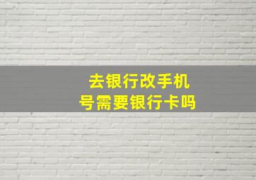 去银行改手机号需要银行卡吗