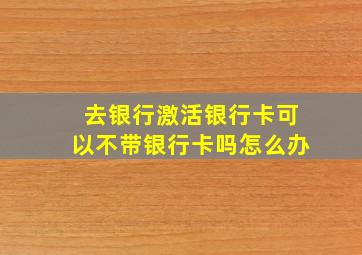 去银行激活银行卡可以不带银行卡吗怎么办