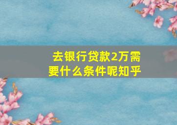 去银行贷款2万需要什么条件呢知乎