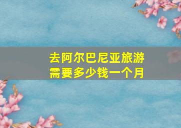 去阿尔巴尼亚旅游需要多少钱一个月