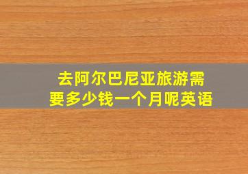 去阿尔巴尼亚旅游需要多少钱一个月呢英语