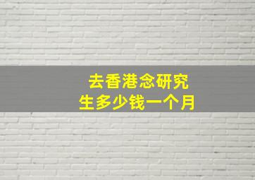 去香港念研究生多少钱一个月