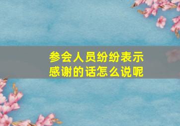 参会人员纷纷表示感谢的话怎么说呢