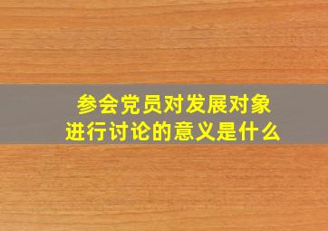 参会党员对发展对象进行讨论的意义是什么