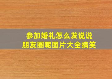 参加婚礼怎么发说说朋友圈呢图片大全搞笑