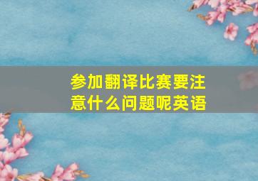 参加翻译比赛要注意什么问题呢英语