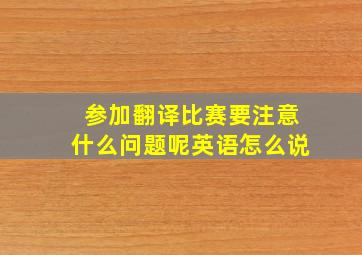 参加翻译比赛要注意什么问题呢英语怎么说