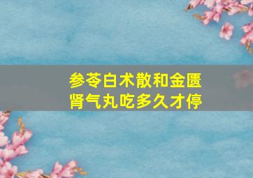 参苓白术散和金匮肾气丸吃多久才停