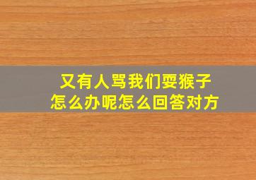 又有人骂我们耍猴子怎么办呢怎么回答对方