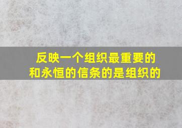 反映一个组织最重要的和永恒的信条的是组织的