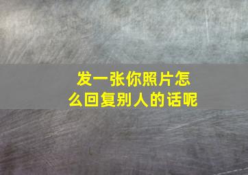 发一张你照片怎么回复别人的话呢