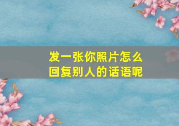 发一张你照片怎么回复别人的话语呢