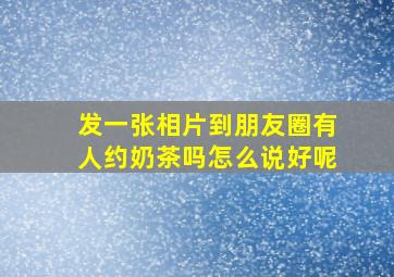 发一张相片到朋友圈有人约奶茶吗怎么说好呢