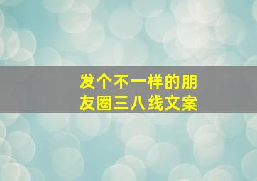 发个不一样的朋友圈三八线文案