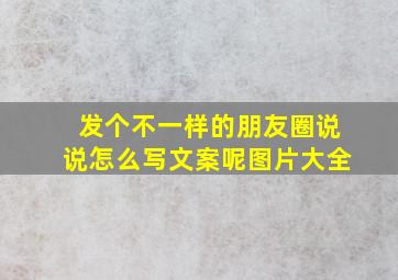 发个不一样的朋友圈说说怎么写文案呢图片大全