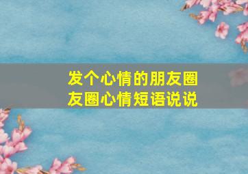 发个心情的朋友圈友圈心情短语说说