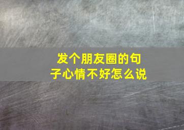 发个朋友圈的句子心情不好怎么说