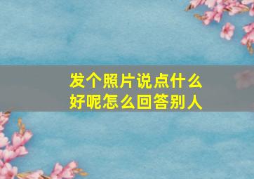 发个照片说点什么好呢怎么回答别人