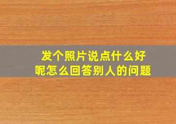 发个照片说点什么好呢怎么回答别人的问题