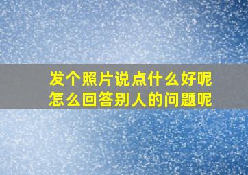 发个照片说点什么好呢怎么回答别人的问题呢