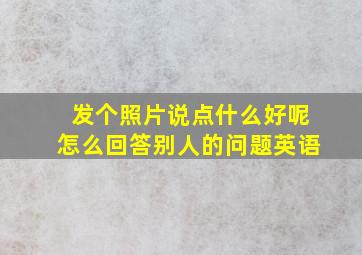 发个照片说点什么好呢怎么回答别人的问题英语